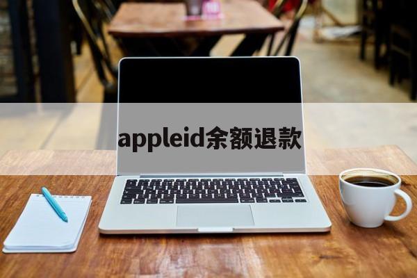 appleid余额退款(苹果id退款的钱退回哪里)