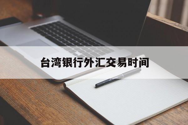 台湾银行外汇交易时间(台湾银行外汇交易时间是几点)