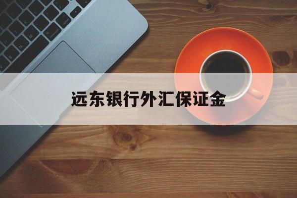 远东银行外汇保证金(远期外汇交易收取保证金吗)