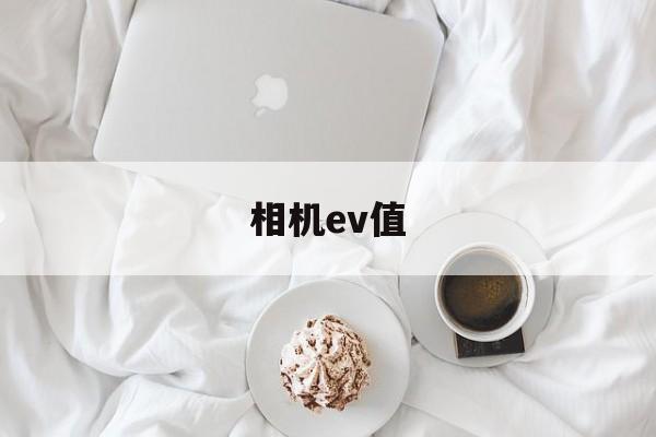 相机ev值(相机ev值代表什么)