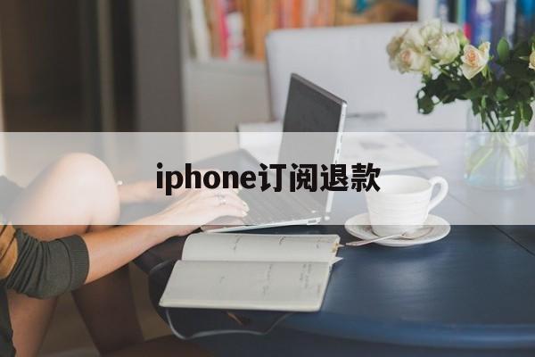 iphone订阅退款(iPhone订阅退款电话)