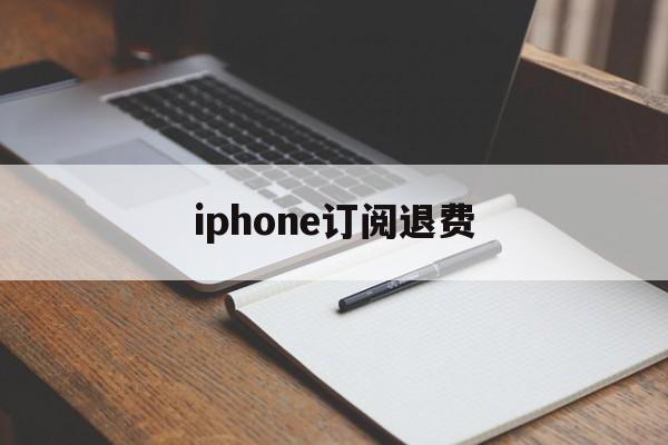 iphone订阅退费(iphone订阅退费流程)